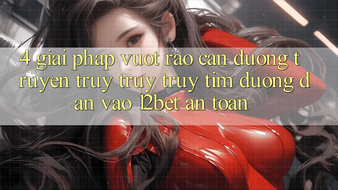 4. Giải Pháp Vượt Rào Cản Đường Truyền: Truy truy truy tìm Đường dẫn Vào 12bet An Toàn 4. Giải Pháp Vượt Rào Cản Đường Truyền: Truy truy truy tìm Đường dẫn Vào 12bet An Toàn