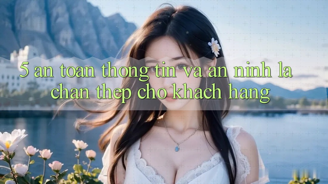 5. An Toàn Thông Tin Và An ninh: Lá Chắn Thép Cho Khách hàng 5. An Toàn Thông Tin Và An ninh: Lá Chắn Thép Cho Khách hàng