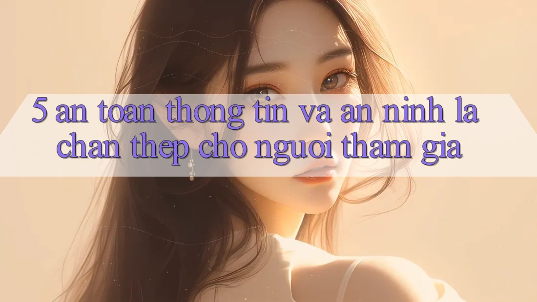 5. An Toàn Thông Tin Và An ninh: Lá Chắn Thép Cho Người tham gia 5. An Toàn Thông Tin Và An ninh: Lá Chắn Thép Cho Người tham gia