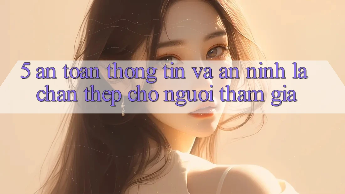 5. An Toàn Thông Tin Và An ninh: Lá Chắn Thép Cho Người tham gia 5. An Toàn Thông Tin Và An ninh: Lá Chắn Thép Cho Người tham gia