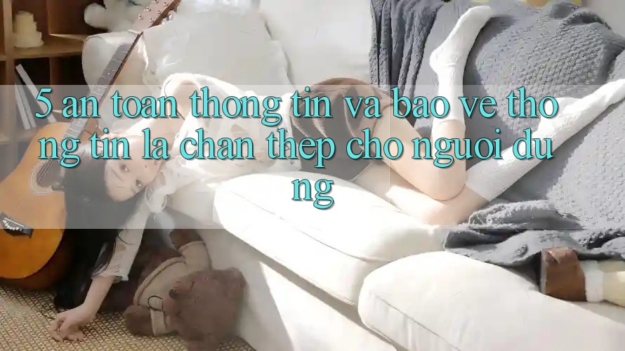 5. An Toàn Thông Tin Và Bảo vệ thông tin: Lá Chắn Thép Cho Người dùng 5. An Toàn Thông Tin Và Bảo vệ thông tin: Lá Chắn Thép Cho Người dùng