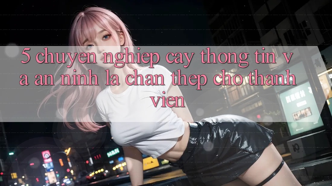 5. Chuyên nghiệp cậy Thông Tin Và An ninh: Lá Chắn Thép Cho Thành viên 5. Chuyên nghiệp cậy Thông Tin Và An ninh: Lá Chắn Thép Cho Thành viên