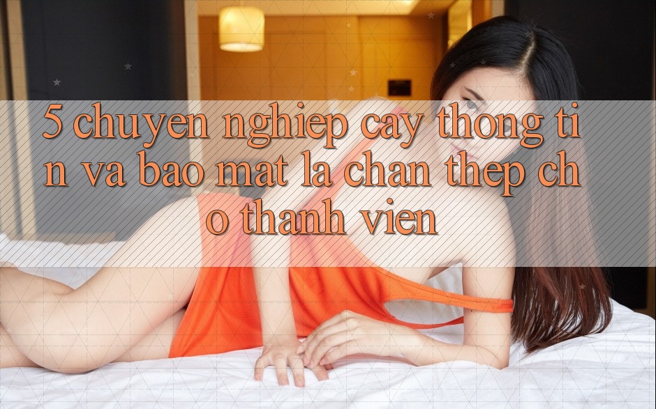 5. Chuyên nghiệp cậy Thông Tin Và Bảo Mật: Lá Chắn Thép Cho Thành viên