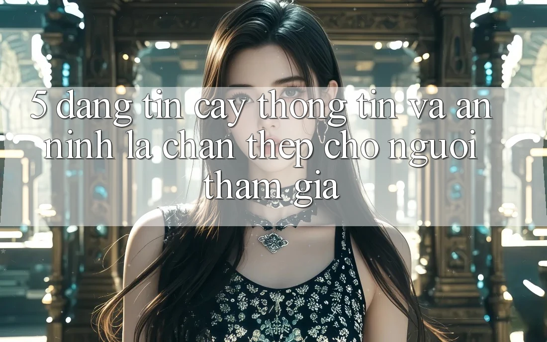 5. Đáng tin cậy Thông Tin Và An ninh: Lá Chắn Thép Cho Người tham gia