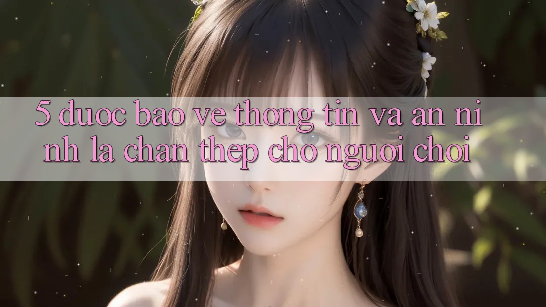 5. Được bảo vệ Thông Tin Và An ninh: Lá Chắn Thép Cho Người Chơi 5. Được bảo vệ Thông Tin Và An ninh: Lá Chắn Thép Cho Người Chơi