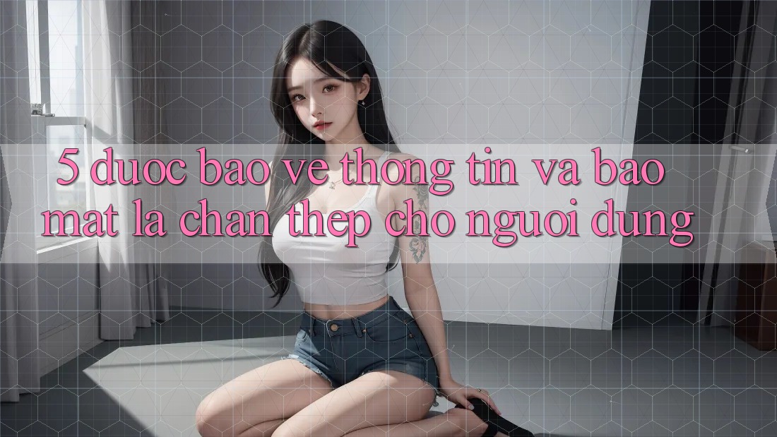 5. Được bảo vệ Thông Tin Và Bảo Mật: Lá Chắn Thép Cho Người dùng 5. Được bảo vệ Thông Tin Và Bảo Mật: Lá Chắn Thép Cho Người dùng