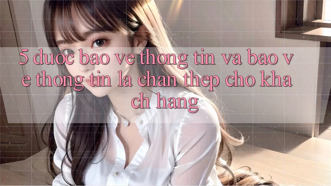 5. Được bảo vệ Thông Tin Và Bảo vệ thông tin: Lá Chắn Thép Cho Khách hàng 5. Được bảo vệ Thông Tin Và Bảo vệ thông tin: Lá Chắn Thép Cho Khách hàng