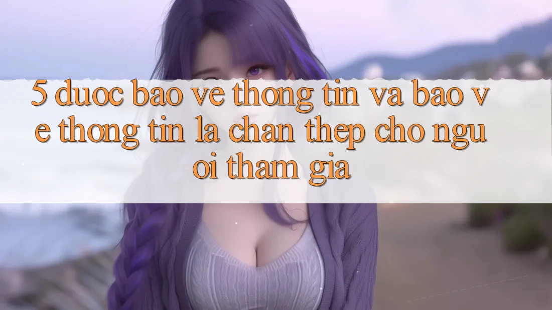5. Được bảo vệ Thông Tin Và Bảo vệ thông tin: Lá Chắn Thép Cho Người tham gia 5. Được bảo vệ Thông Tin Và Bảo vệ thông tin: Lá Chắn Thép Cho Người tham gia