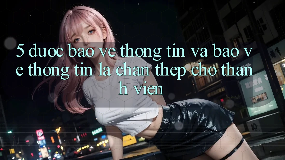 5. Được bảo vệ Thông Tin Và Bảo vệ thông tin: Lá Chắn Thép Cho Thành viên 5. Được bảo vệ Thông Tin Và Bảo vệ thông tin: Lá Chắn Thép Cho Thành viên