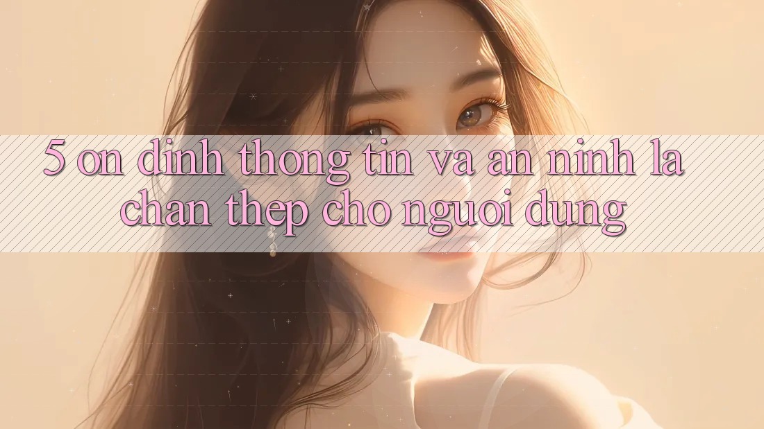 5. Ổn định Thông Tin Và An ninh: Lá Chắn Thép Cho Người dùng 5. Ổn định Thông Tin Và An ninh: Lá Chắn Thép Cho Người dùng