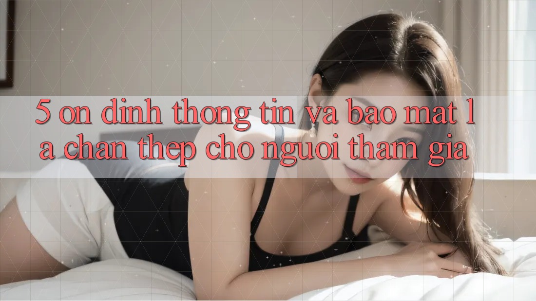 5. Ổn định Thông Tin Và Bảo Mật: Lá Chắn Thép Cho Người tham gia 5. Ổn định Thông Tin Và Bảo Mật: Lá Chắn Thép Cho Người tham gia