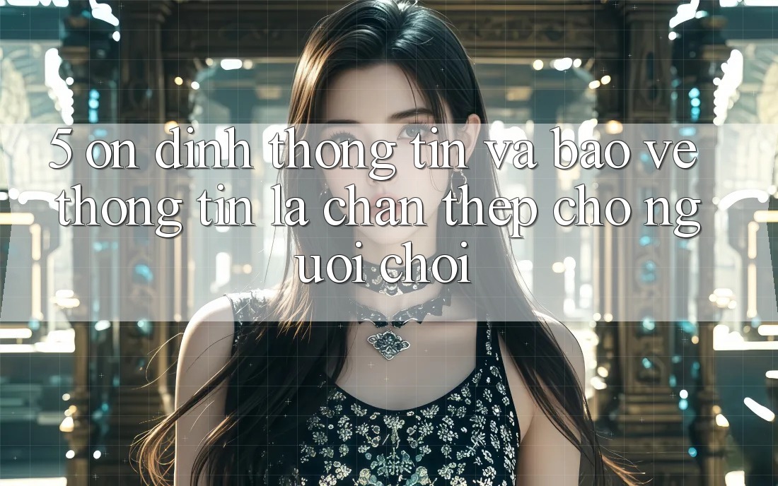 5. Ổn định Thông Tin Và Bảo vệ thông tin: Lá Chắn Thép Cho Người Chơi