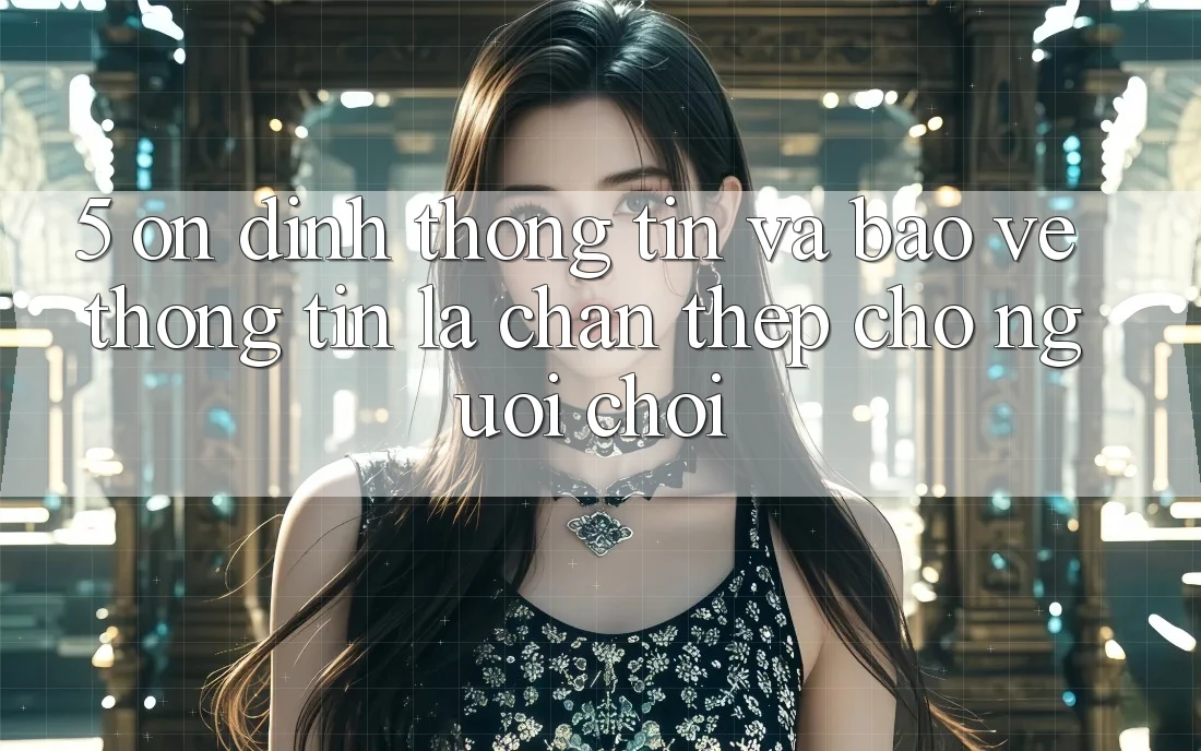 5. Ổn định Thông Tin Và Bảo vệ thông tin: Lá Chắn Thép Cho Người Chơi 5. Ổn định Thông Tin Và Bảo vệ thông tin: Lá Chắn Thép Cho Người Chơi
