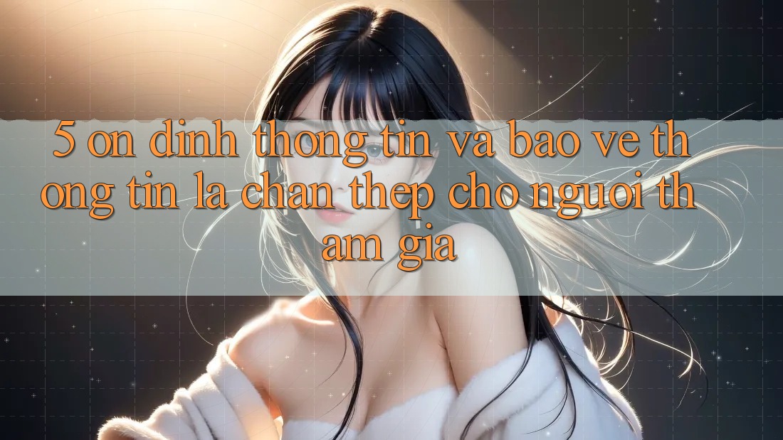 5. Ổn định Thông Tin Và Bảo vệ thông tin: Lá Chắn Thép Cho Người tham gia 5. Ổn định Thông Tin Và Bảo vệ thông tin: Lá Chắn Thép Cho Người tham gia