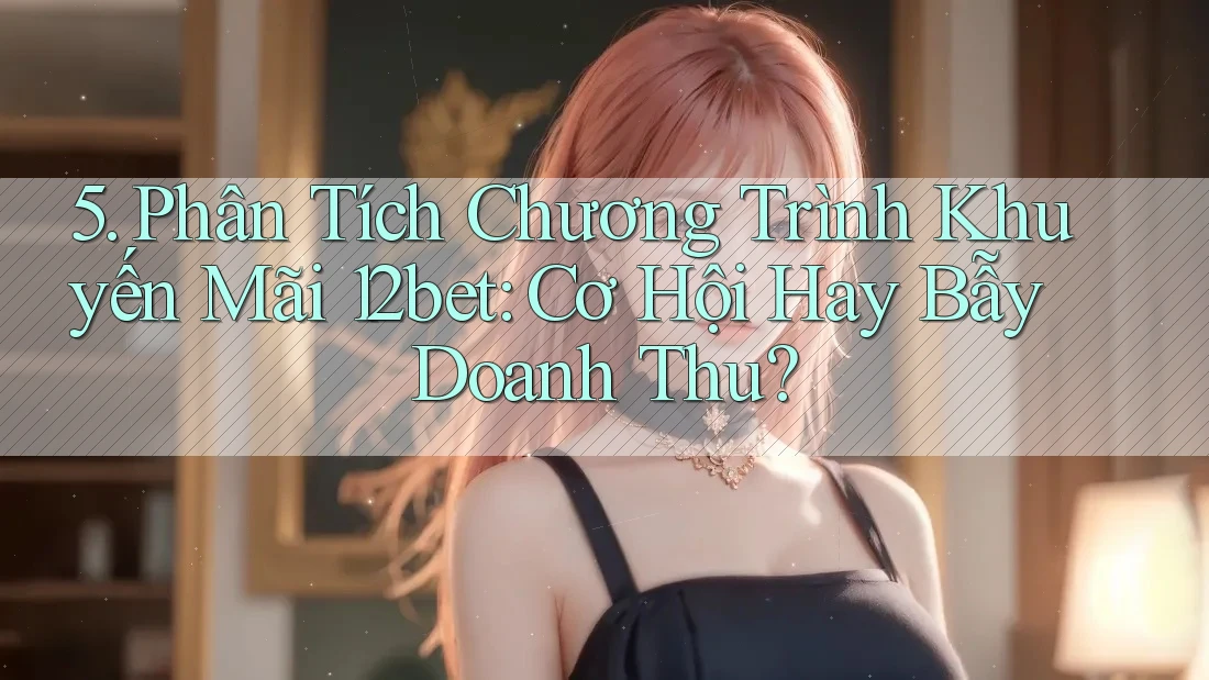 5. Phân Tích Chương Trình Khuyến Mãi 12bet: Cơ Hội Hay Bẫy Doanh Thu?