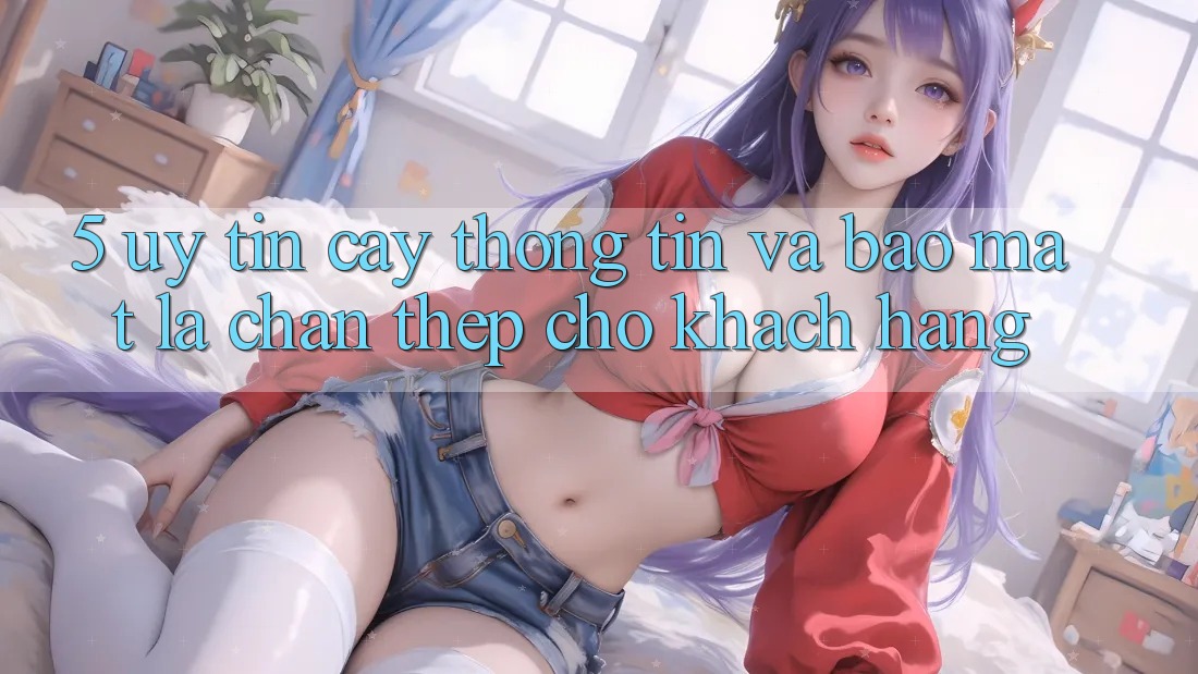 5. Uy tín cậy Thông Tin Và Bảo Mật: Lá Chắn Thép Cho Khách hàng 5. Uy tín cậy Thông Tin Và Bảo Mật: Lá Chắn Thép Cho Khách hàng