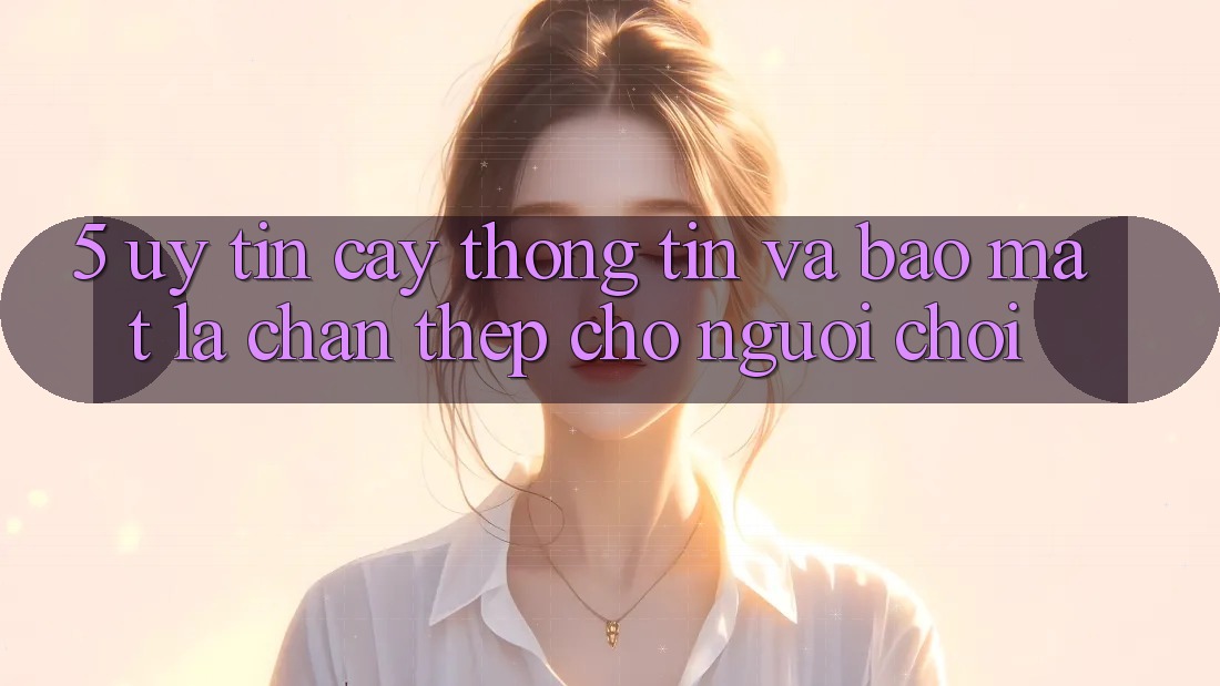5. Uy tín cậy Thông Tin Và Bảo Mật: Lá Chắn Thép Cho Người Chơi 5. Uy tín cậy Thông Tin Và Bảo Mật: Lá Chắn Thép Cho Người Chơi