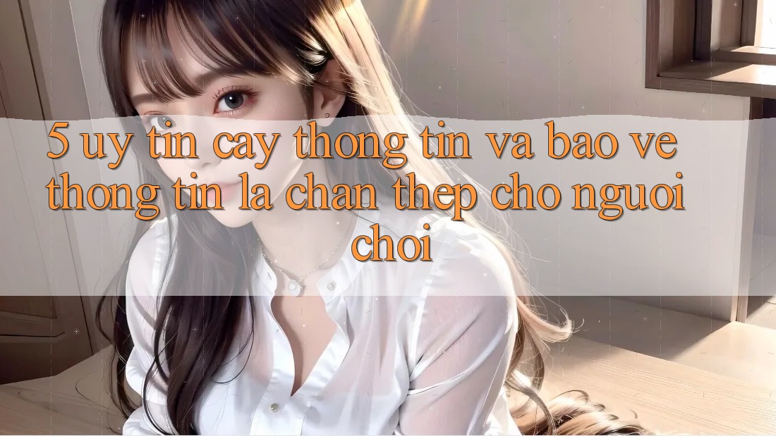 5. Uy tín cậy Thông Tin Và Bảo vệ thông tin: Lá Chắn Thép Cho Người Chơi