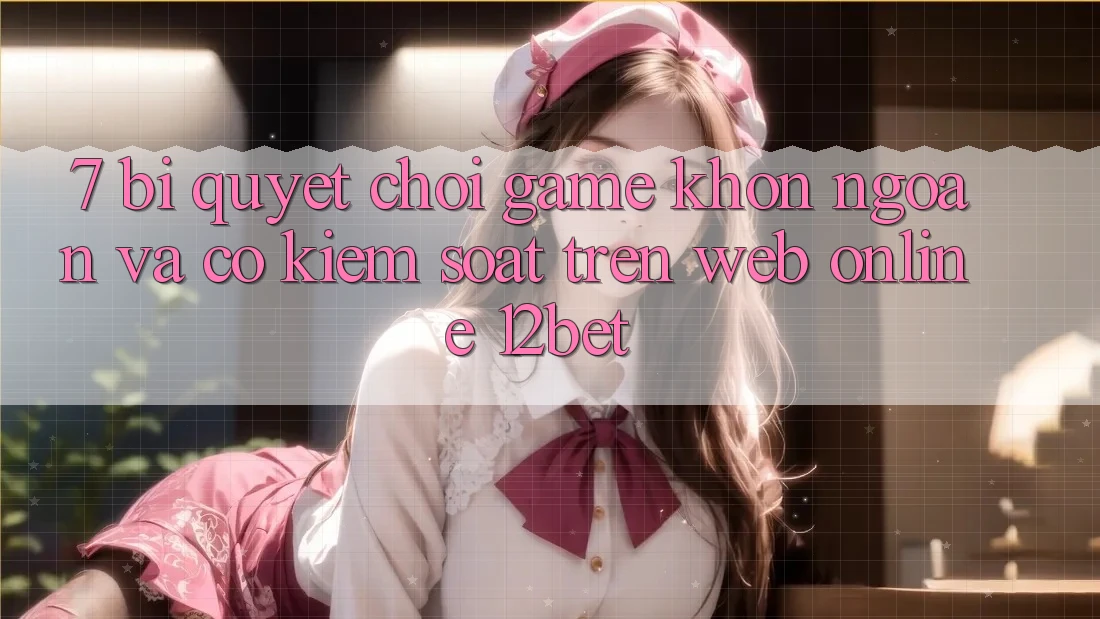 7. Bí Quyết Chơi Game Khôn Ngoan Và Có kiểm soát Trên Web Online 12bet