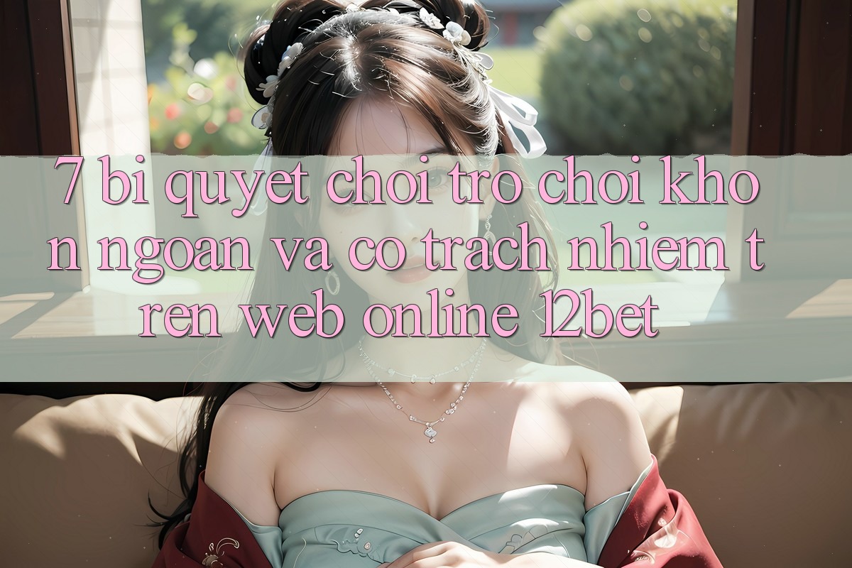 7. Bí Quyết Chơi Trò chơi Khôn Ngoan Và Có trách nhiệm Trên Web Online 12bet 7. Bí Quyết Chơi Trò chơi Khôn Ngoan Và Có trách nhiệm Trên Web Online 12bet