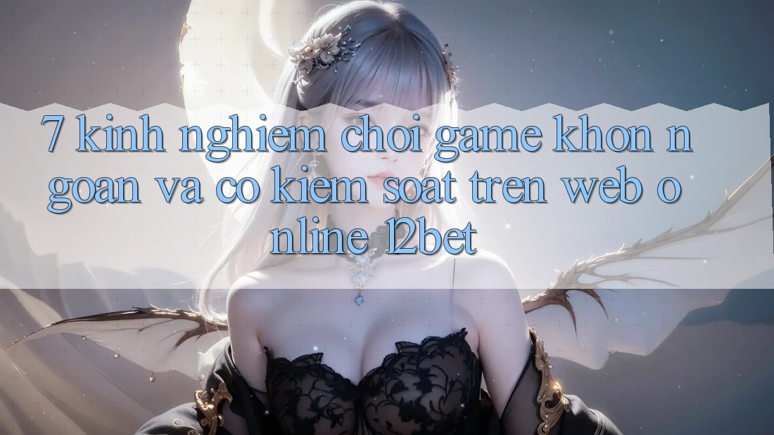 7. Kinh nghiệm Chơi Game Khôn Ngoan Và Có kiểm soát Trên Web Online 12bet 7. Kinh nghiệm Chơi Game Khôn Ngoan Và Có kiểm soát Trên Web Online 12bet