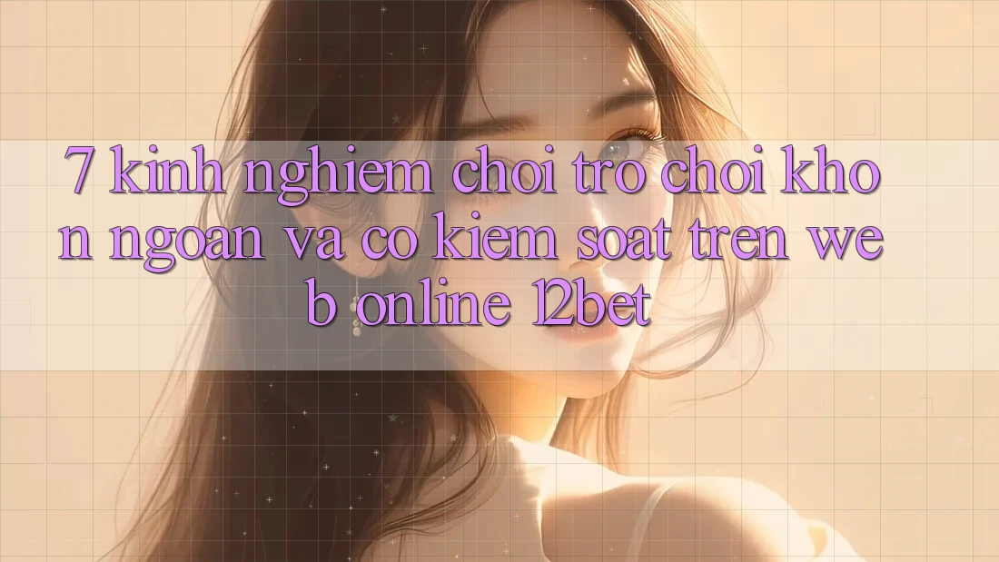 7. Kinh nghiệm Chơi Trò chơi Khôn Ngoan Và Có kiểm soát Trên Web Online 12bet