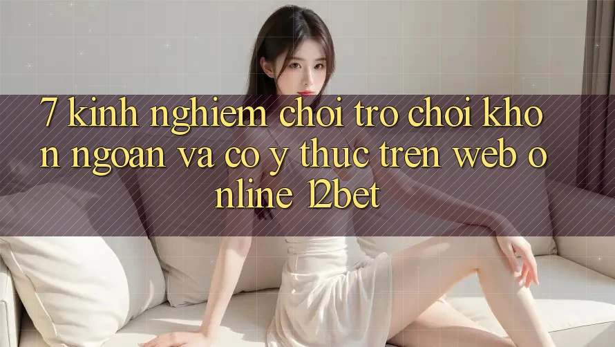 7. Kinh nghiệm Chơi Trò chơi Khôn Ngoan Và Có ý thức Trên Web Online 12bet 7. Kinh nghiệm Chơi Trò chơi Khôn Ngoan Và Có ý thức Trên Web Online 12bet