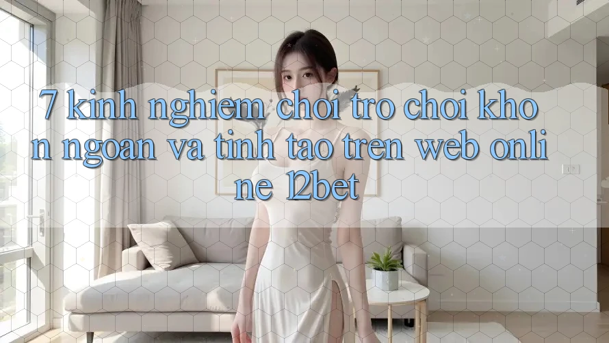 7. Kinh nghiệm Chơi Trò chơi Khôn Ngoan Và Tỉnh táo Trên Web Online 12bet 7. Kinh nghiệm Chơi Trò chơi Khôn Ngoan Và Tỉnh táo Trên Web Online 12bet