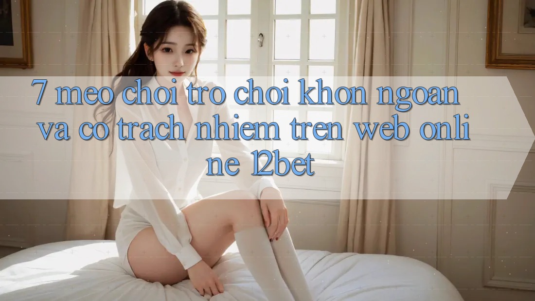 7. Mẹo Chơi Trò chơi Khôn Ngoan Và Có Trách Nhiệm Trên Web Online 12bet