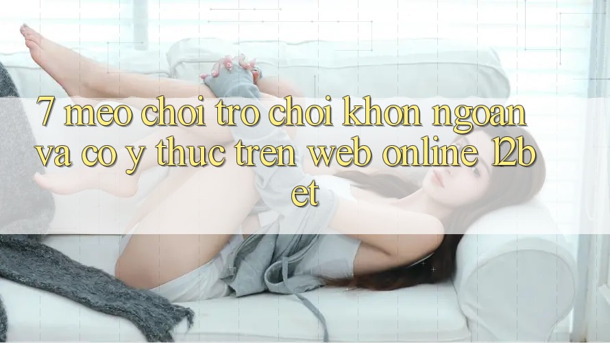 7. Mẹo Chơi Trò chơi Khôn Ngoan Và Có ý thức Trên Web Online 12bet