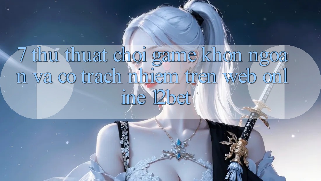 7. Thủ thuật Chơi Game Khôn Ngoan Và Có Trách Nhiệm Trên Web Online 12bet 7. Thủ thuật Chơi Game Khôn Ngoan Và Có Trách Nhiệm Trên Web Online 12bet