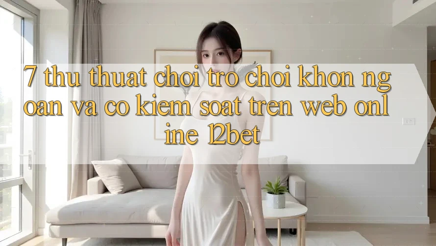 7. Thủ thuật Chơi Trò chơi Khôn Ngoan Và Có kiểm soát Trên Web Online 12bet 7. Thủ thuật Chơi Trò chơi Khôn Ngoan Và Có kiểm soát Trên Web Online 12bet