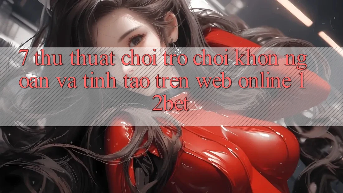 7. Thủ thuật Chơi Trò chơi Khôn Ngoan Và Tỉnh táo Trên Web Online 12bet 7. Thủ thuật Chơi Trò chơi Khôn Ngoan Và Tỉnh táo Trên Web Online 12bet