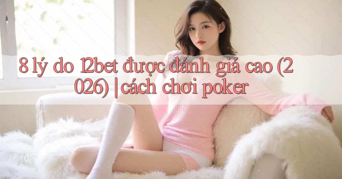 8 lý do 12bet được đánh giá cao (2026) cách chơi poker