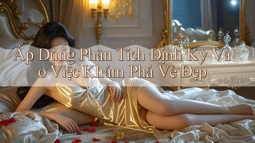 Áp Dụng Phân Tích Định Kỳ Vào Việc Khám Phá Vẻ Đẹp