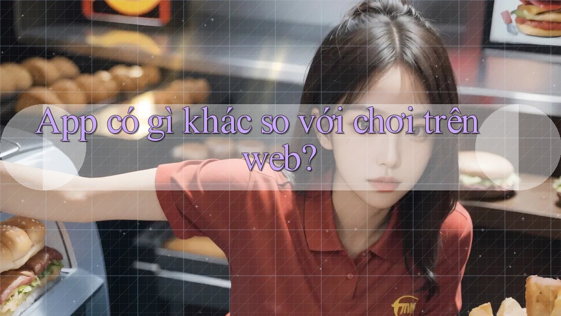 App có gì khác so với chơi trên web? App có gì khác so với chơi trên web?