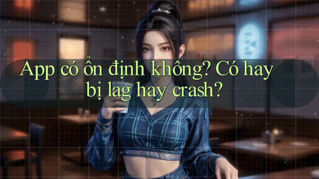 App có ổn định không? Có hay bị lag hay crash? App có ổn định không? Có hay bị lag hay crash?