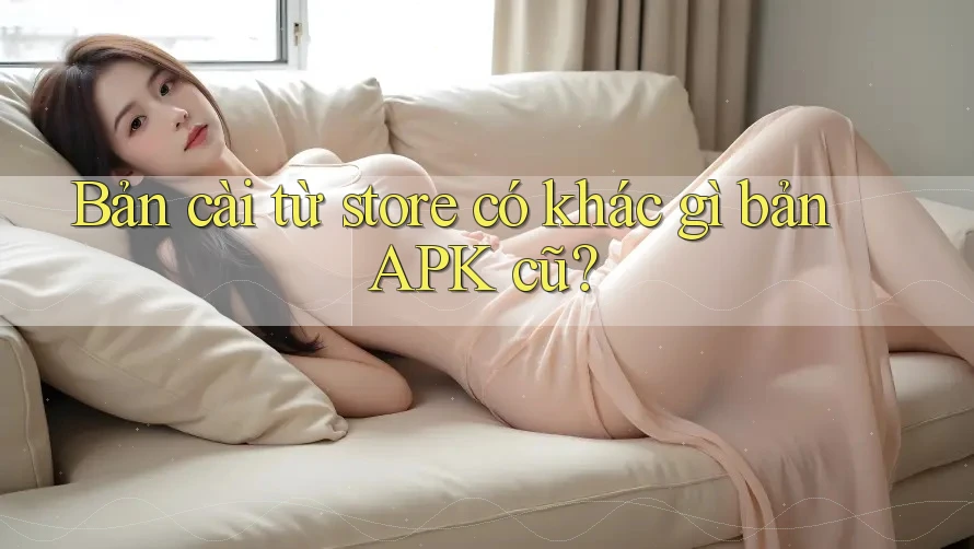 Bản cài từ store có khác gì bản APK cũ?