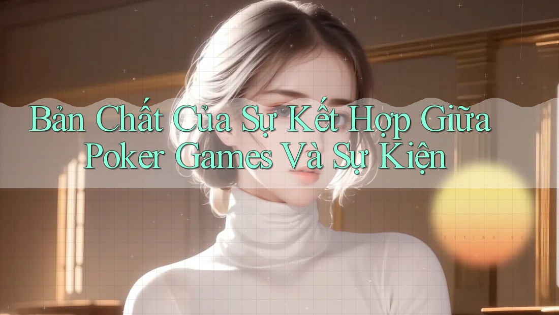 Bản Chất Của Sự Kết Hợp Giữa Poker Games Và Sự Kiện Bản Chất Của Sự Kết Hợp Giữa Poker Games Và Sự Kiện