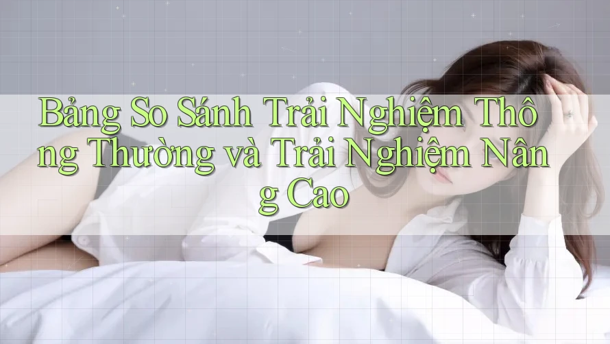 Bảng So Sánh Trải Nghiệm Thông Thường và Trải Nghiệm Nâng Cao Bảng So Sánh Trải Nghiệm Thông Thường và Trải Nghiệm Nâng Cao