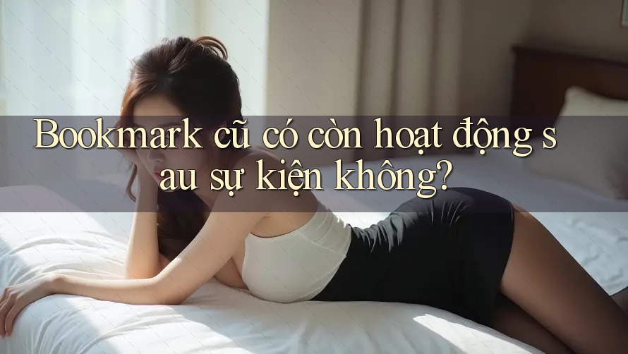 Bookmark cũ có còn hoạt động sau sự kiện không? Bookmark cũ có còn hoạt động sau sự kiện không?