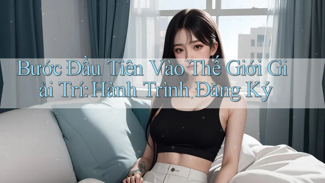 Bước Đầu Tiên Vào Thế Giới Giải Trí: Hành Trình Đăng Ký Bước Đầu Tiên Vào Thế Giới Giải Trí: Hành Trình Đăng Ký