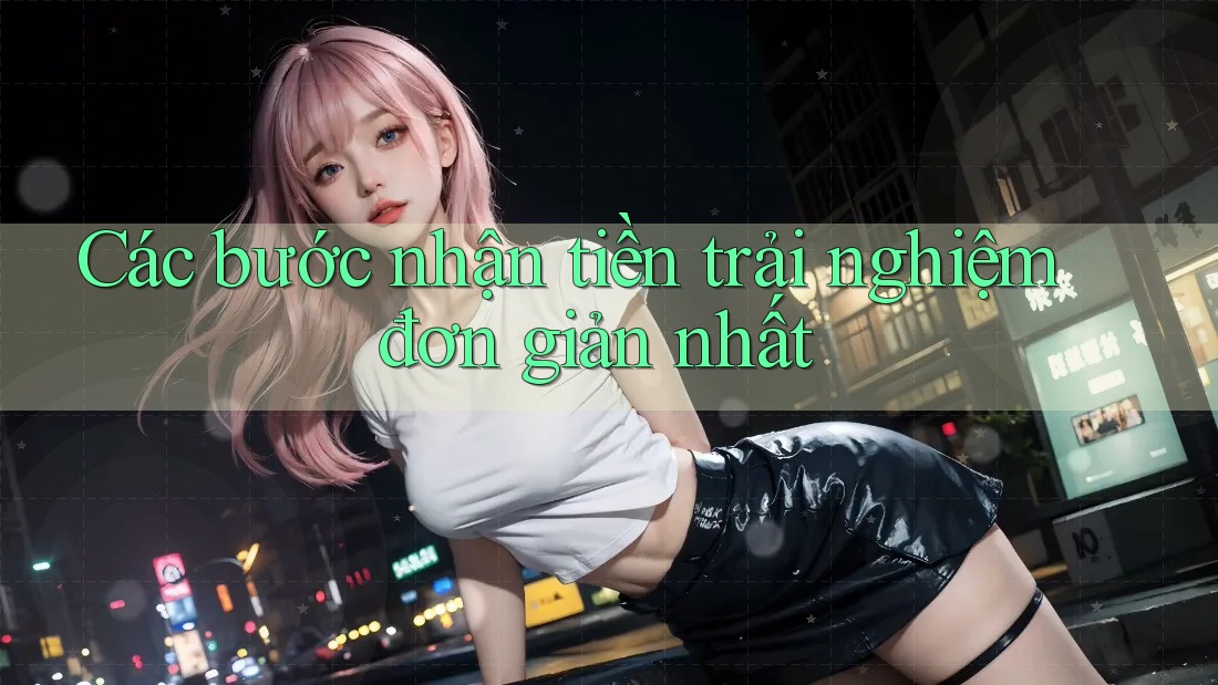 Các bước nhận tiền trải nghiệm đơn giản nhất Các bước nhận tiền trải nghiệm đơn giản nhất