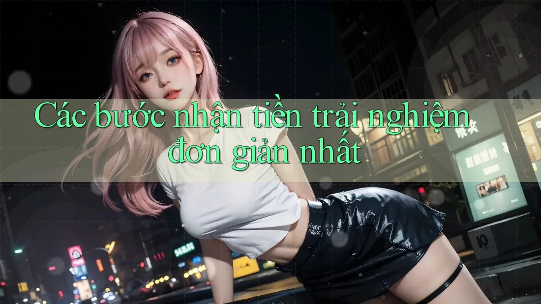 Các bước nhận tiền trải nghiệm đơn giản nhất Các bước nhận tiền trải nghiệm đơn giản nhất