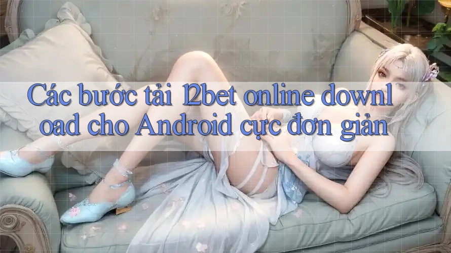 Các bước tải 12bet online download cho Android cực đơn giản Các bước tải 12bet online download cho Android cực đơn giản