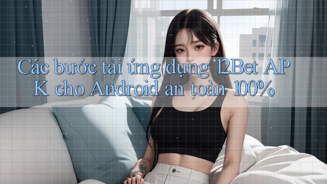 Các bước tải ứng dụng 12Bet APK cho Android an toàn 100% Các bước tải ứng dụng 12Bet APK cho Android an toàn 100%