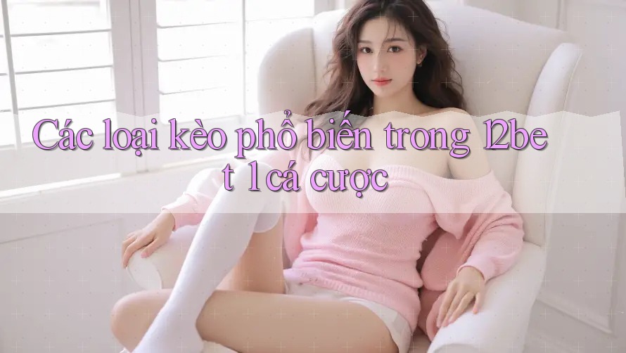 Các loại kèo phổ biến trong 12bet 1 cá cược Các loại kèo phổ biến trong 12bet 1 cá cược