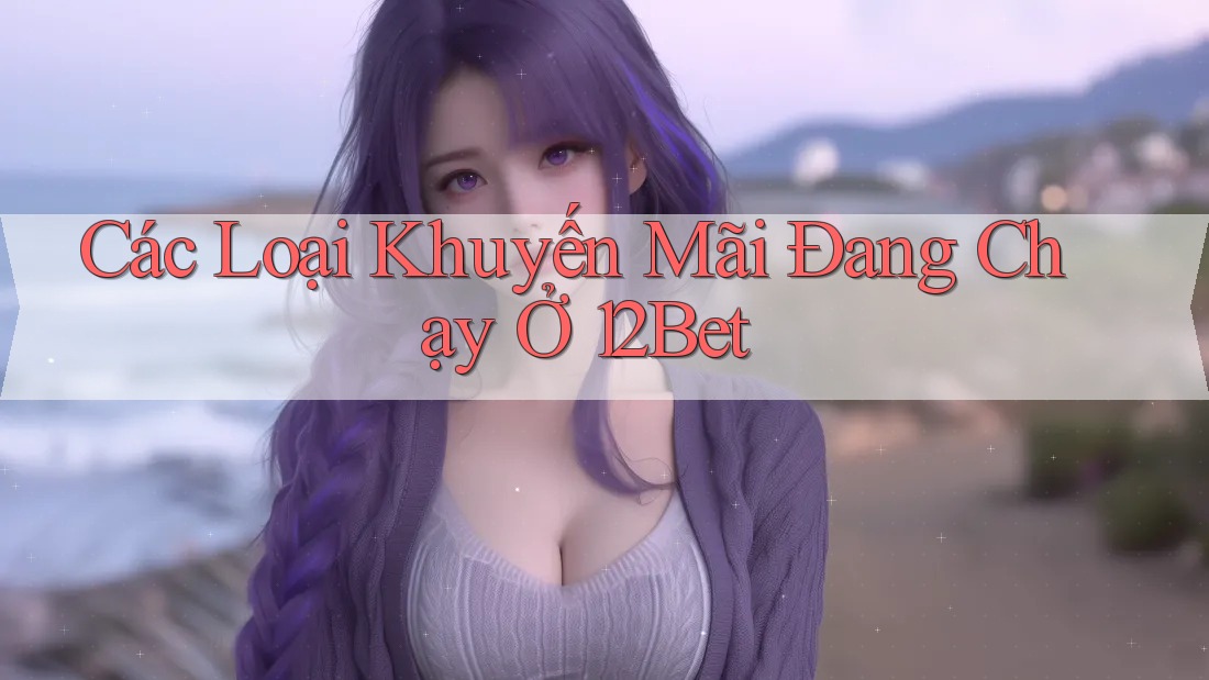 Các Loại Khuyến Mãi Đang Chạy Ở 12Bet Các Loại Khuyến Mãi Đang Chạy Ở 12Bet