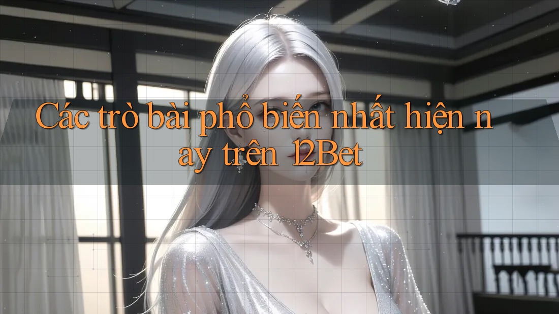Các trò bài phổ biến nhất hiện nay trên 12Bet