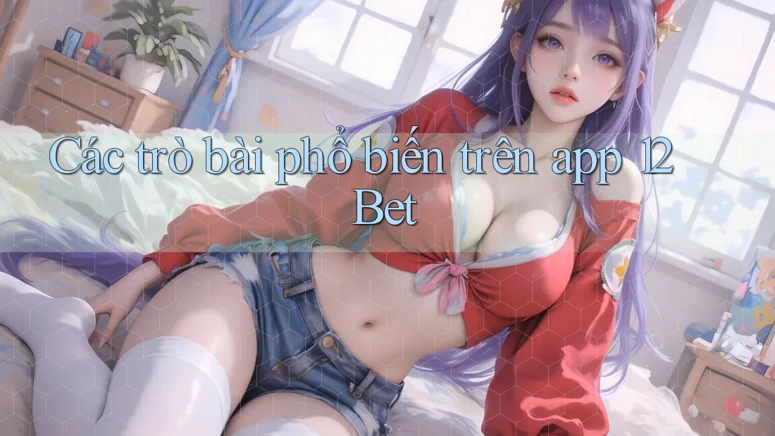 Các trò bài phổ biến trên app 12Bet
